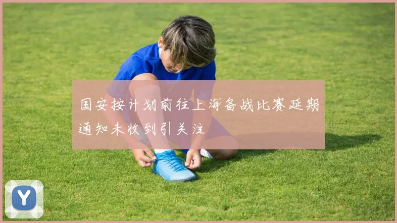 国安按计划前往上海备战比赛延期通知未收到引关注