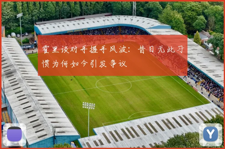 霍里谈对手握手风波：昔日无此习惯为何如今引发争议