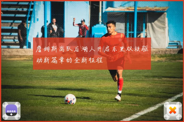 詹姆斯离队后湖人开启东里双核驱动新篇章的全新征程