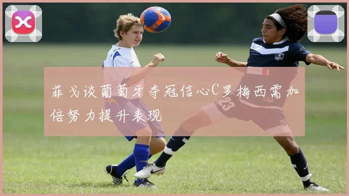 菲戈谈葡萄牙夺冠信心C罗梅西需加倍努力提升表现