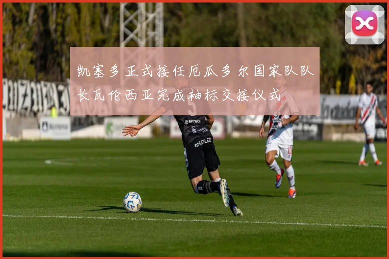凯塞多正式接任厄瓜多尔国家队队长瓦伦西亚完成袖标交接仪式