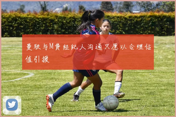 曼联与M费经纪人沟通只愿以合理估值引援