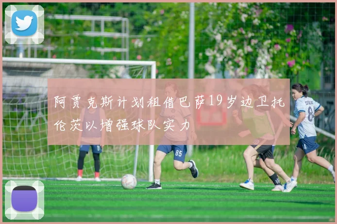 阿贾克斯计划租借巴萨19岁边卫托伦茨以增强球队实力