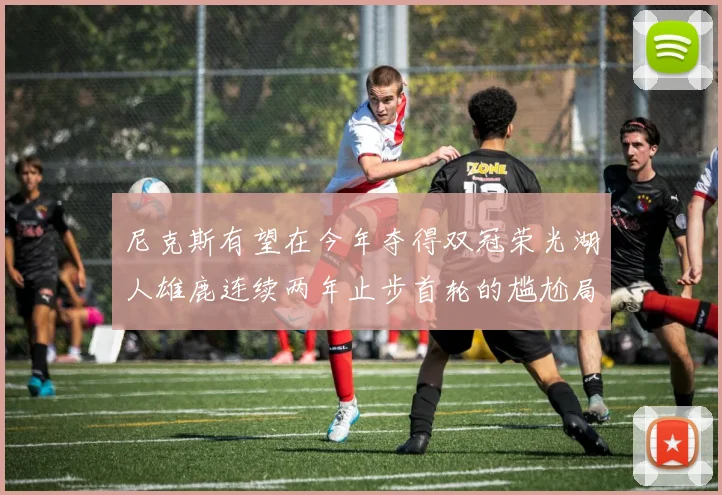 尼克斯有望在今年夺得双冠荣光湖人雄鹿连续两年止步首轮的尴尬局面