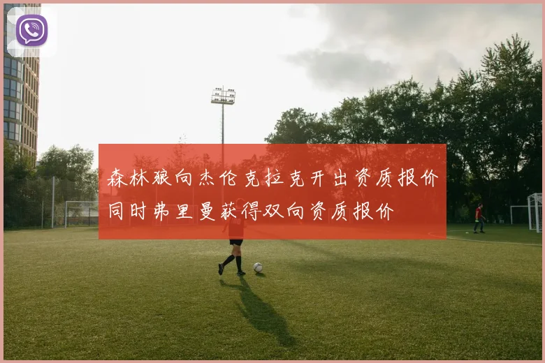 森林狼向杰伦克拉克开出资质报价同时弗里曼获得双向资质报价