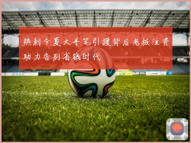 热刺今夏大手笔引援背后老板注资助力告别省钱时代