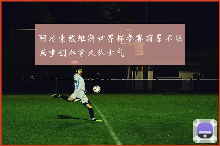 阿方索戴维斯世界杯参赛前景不明或重创加拿大队士气