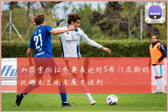 加图索向拉齐奥表达对S希门尼斯的兴趣米兰尚未展开谈判