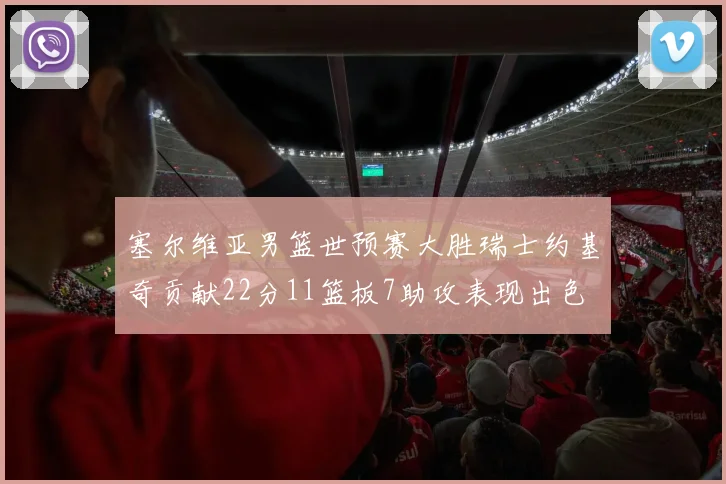 塞尔维亚男篮世预赛大胜瑞士约基奇贡献22分11篮板7助攻表现出色
